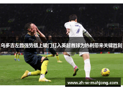 乌多吉左路强势插上破门打入英超首球为热刺带来关键胜利