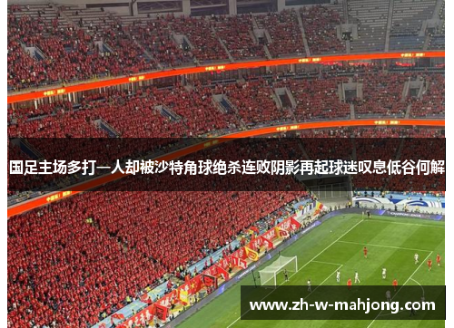 国足主场多打一人却被沙特角球绝杀连败阴影再起球迷叹息低谷何解