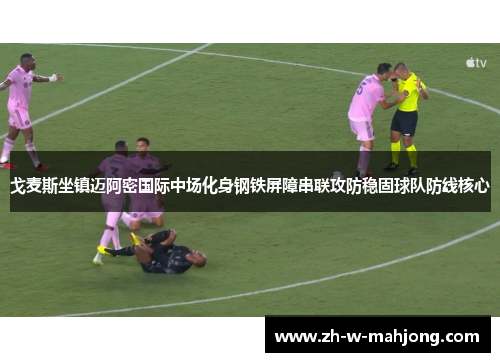 戈麦斯坐镇迈阿密国际中场化身钢铁屏障串联攻防稳固球队防线核心