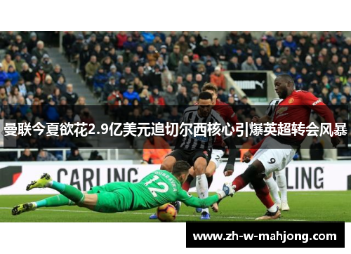 曼联今夏欲花2.9亿美元追切尔西核心引爆英超转会风暴