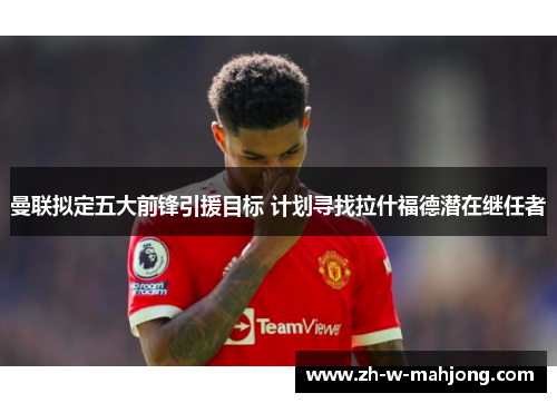 曼联拟定五大前锋引援目标 计划寻找拉什福德潜在继任者