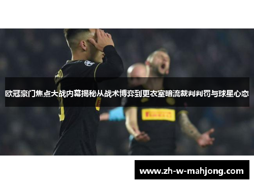 欧冠豪门焦点大战内幕揭秘从战术博弈到更衣室暗流裁判判罚与球星心态