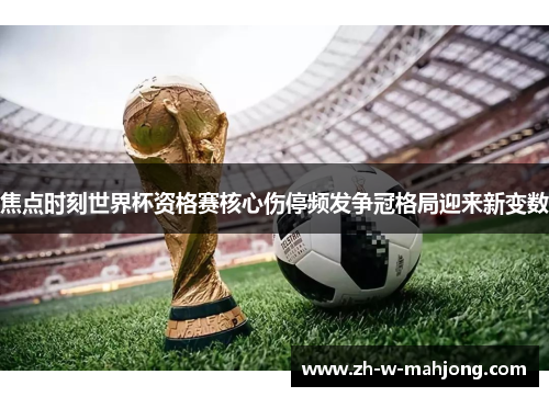 焦点时刻世界杯资格赛核心伤停频发争冠格局迎来新变数