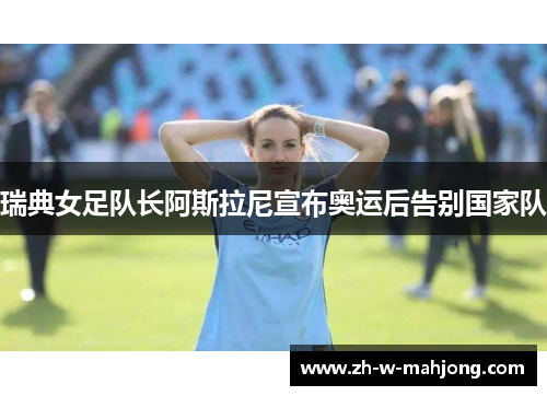 瑞典女足队长阿斯拉尼宣布奥运后告别国家队