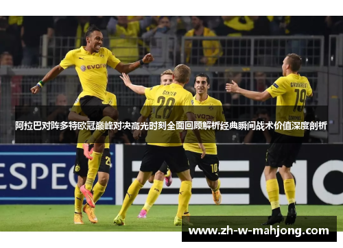 阿拉巴对阵多特欧冠巅峰对决高光时刻全面回顾解析经典瞬间战术价值深度剖析