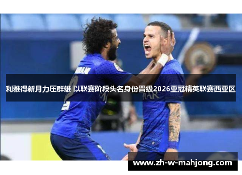利雅得新月力压群雄 以联赛阶段头名身份晋级2026亚冠精英联赛西亚区