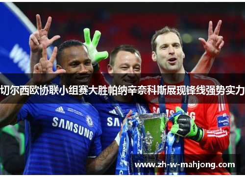 切尔西欧协联小组赛大胜帕纳辛奈科斯展现锋线强势实力