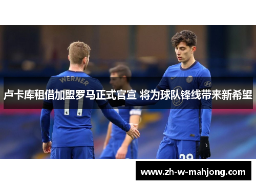 卢卡库租借加盟罗马正式官宣 将为球队锋线带来新希望