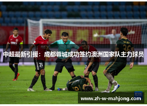 中超最新引援:成都蓉城成功签约澳洲国家队主力球员 中超最新引援:成都蓉城成功签约澳洲国家队主力球员