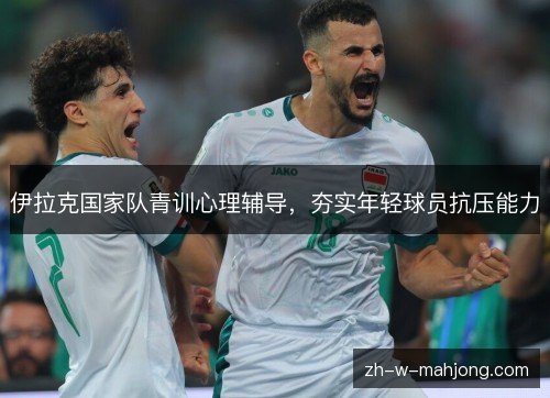 伊拉克国家队青训心理辅导，夯实年轻球员抗压能力