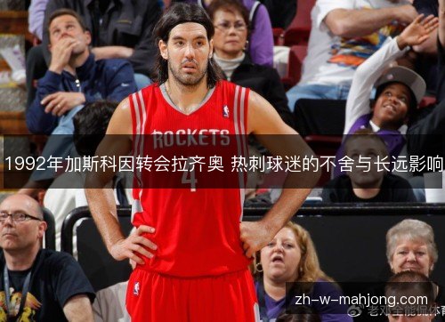 1992年加斯科因转会拉齐奥 热刺球迷的不舍与长远影响